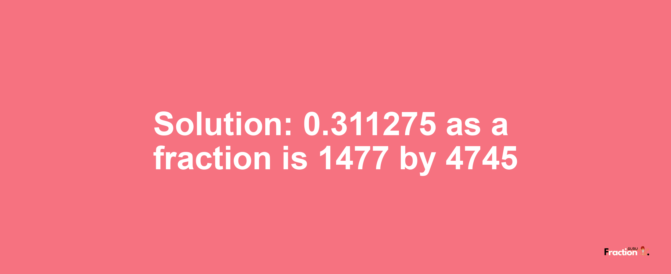 Solution:0.311275 as a fraction is 1477/4745